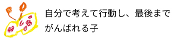 自分で考えて行動し、最後までがんばれる子