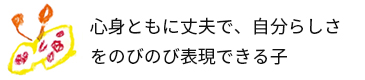 心身ともに丈夫で、自分らしさをのびのび表現できる子