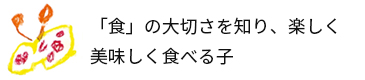 「食」の大切さを知り、楽しく美味しく食べる子